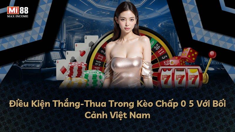 Điều Kiện Thắng-Thua Trong Kèo Chấp 0 5 Với Bối Cảnh Việt Nam