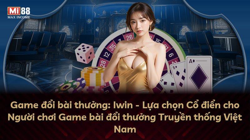 Game đổi bài thưởng: Iwin - Lựa chọn Cổ điển cho Người chơi Game bài đổi thưởng Truyền thống Việt Nam