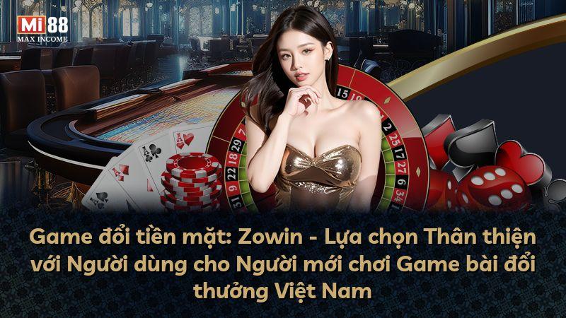 Game đổi tiền mặt: Zowin - Lựa chọn Thân thiện với Người dùng cho Người mới chơi Game bài đổi thưởng Việt Nam