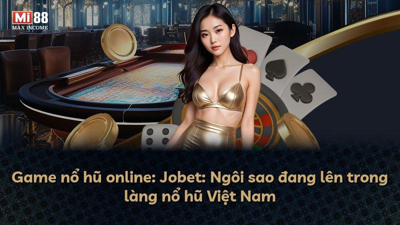 Game nổ hũ online: Jobet: Ngôi sao đang lên trong làng nổ hũ Việt Nam