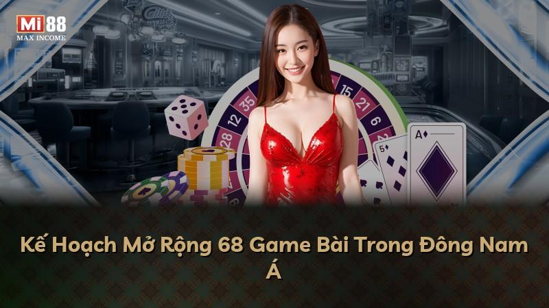 Kế Hoạch Mở Rộng 68 Game Bài Trong Đông Nam Á