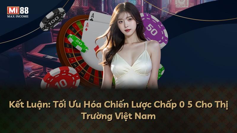 Kết Luận: Tối Ưu Hóa Chiến Lược Chấp 0 5 Cho Thị Trường Việt Nam