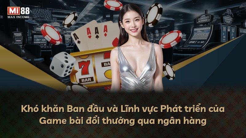 Khó khăn Ban đầu và Lĩnh vực Phát triển của Game bài đổi thưởng qua ngân hàng