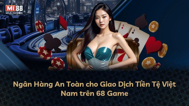 Ngân Hàng An Toàn cho Giao Dịch Tiền Tệ Việt Nam trên 68 Game