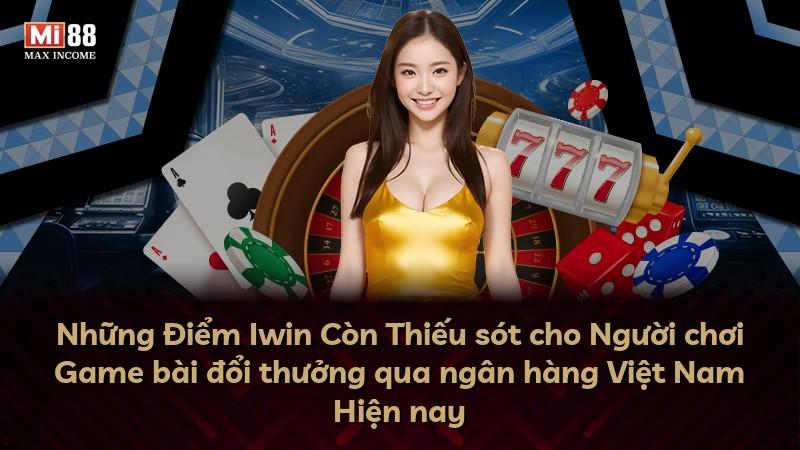 Những Điểm Iwin Còn Thiếu sót cho Người chơi Game bài đổi thưởng qua ngân hàng Việt Nam Hiện nay