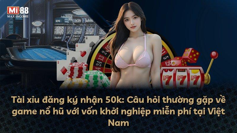 Tài xỉu đăng ký nhận 50k: Câu hỏi thường gặp về game nổ hũ với vốn khởi nghiệp miễn phí tại Việt Nam