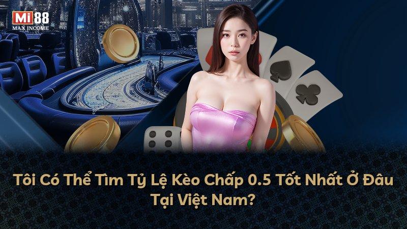 Tôi Có Thể Tìm Tỷ Lệ Kèo Chấp 0.5 Tốt Nhất Ở Đâu Tại Việt Nam?