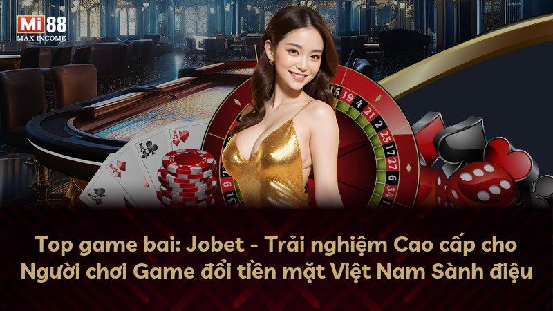 Top game bai: Jobet - Trải nghiệm Cao cấp cho Người chơi Game đổi tiền mặt Việt Nam Sành điệu
