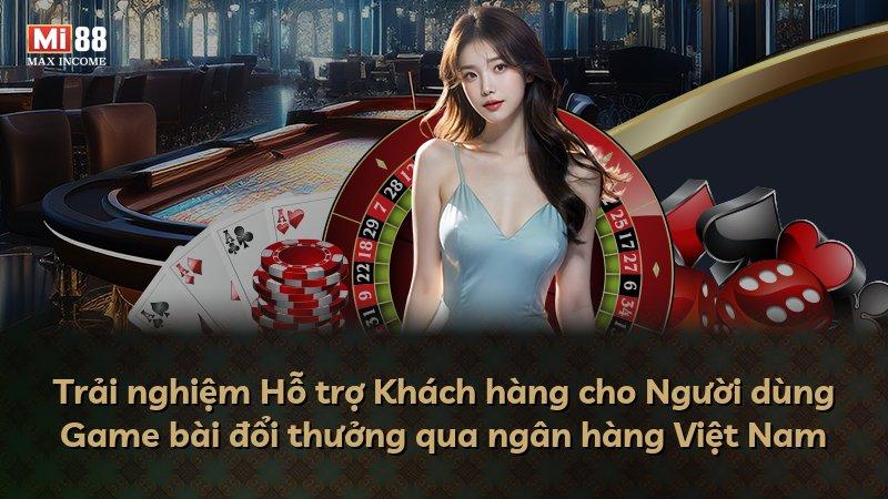 Trải nghiệm Hỗ trợ Khách hàng cho Người dùng Game bài đổi thưởng qua ngân hàng Việt Nam