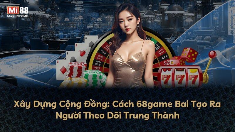 Xây Dựng Cộng Đồng: Cách 68game Bai Tạo Ra Người Theo Dõi Trung Thành